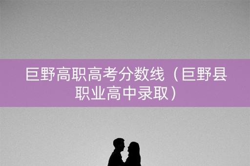 巨野高职高考分数线(巨野县职业高中录取) 巨野高职高考分数线(巨野县职业高中录取)