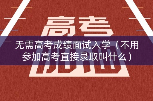 无需高考成绩面试入学(不用参加高考直接录取叫什么) 无需高考成绩面试入学(不用参加高考直接录取叫什么)