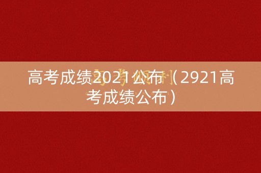 高考成绩2021公布(2921高考成绩公布) 高考成绩2021公布(2921高考成绩公布)