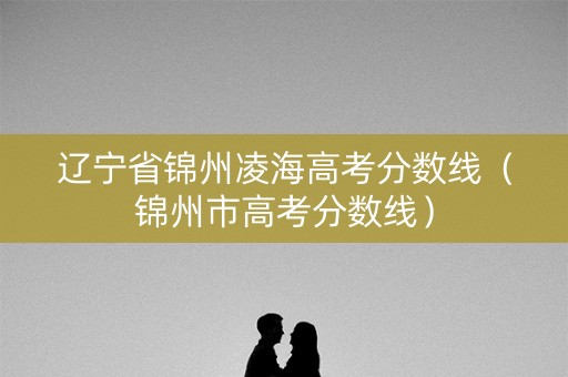 辽宁省锦州凌海高考分数线(锦州市高考分数线) 辽宁省锦州凌海高考分数线(锦州市高考分数线)