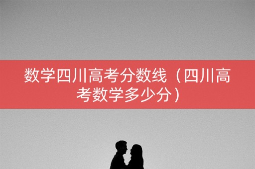 数学四川高考分数线(四川高考数学多少分) 数学四川高考分数线(四川高考数学多少分)