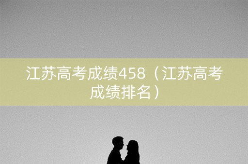 江苏高考成绩458（江苏高考成绩排名）
