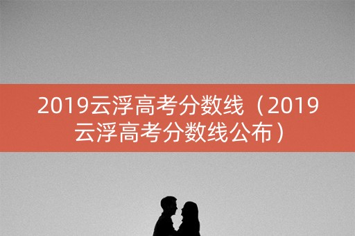 2019云浮高考分数线(2019云浮高考分数线公布) 2019云浮高考分数线(2019云浮高考分数线公布)