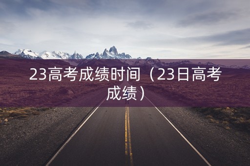 23高考成绩时间（23日高考成绩）