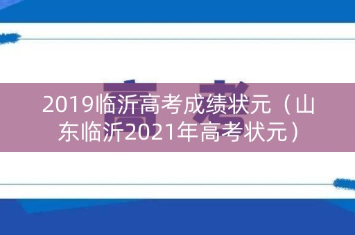 2019临沂高考成绩状元(山东临沂2021年高考状元) 2019临沂高考成绩状元(山东临沂2021年高考状元)