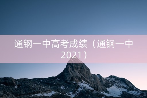 通钢一中高考成绩(通钢一中2021) 通钢一中高考成绩(通钢一中2021)