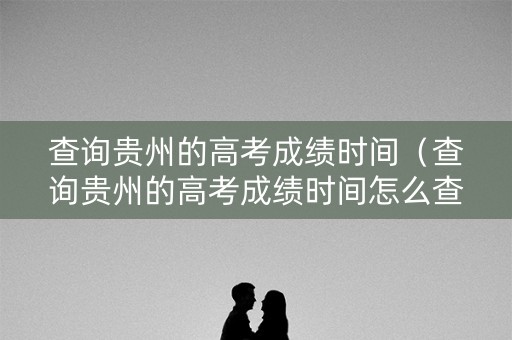 查询贵州的高考成绩时间(查询贵州的高考成绩时间怎么查) 查询贵州的高考成绩时间(查询贵州的高考成绩时间怎么查)