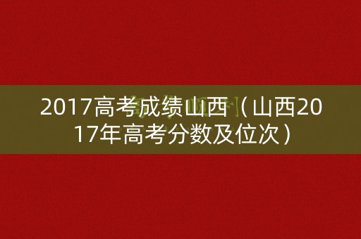 2017高考成绩山西(山西2017年高考分数及位次) 2017高考成绩山西(山西2017年高考分数及位次)