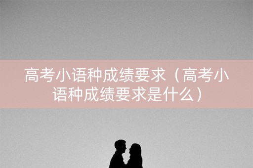 高考小语种成绩要求（高考小语种成绩要求是什么）