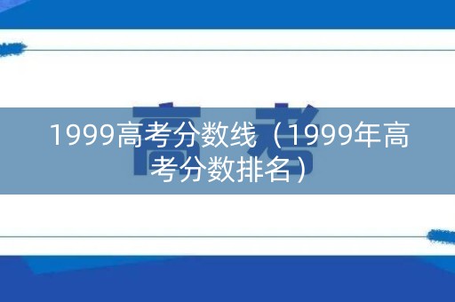 1999高考分数线(1999年高考分数排名) 1999高考分数线(1999年高考分数排名)