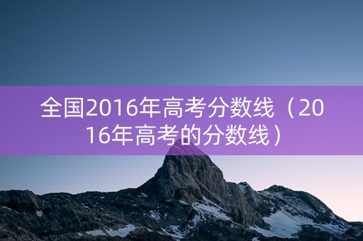 全国2016年高考分数线（2016年高考的分数线）