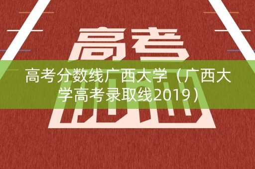 高考分数线广西大学(广西大学高考录取线2019) 高考分数线广西大学(广西大学高考录取线2019)