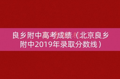 良乡附中高考成绩(北京良乡附中2019年录取分数线) 良乡附中高考成绩(北京良乡附中2019年录取分数线)