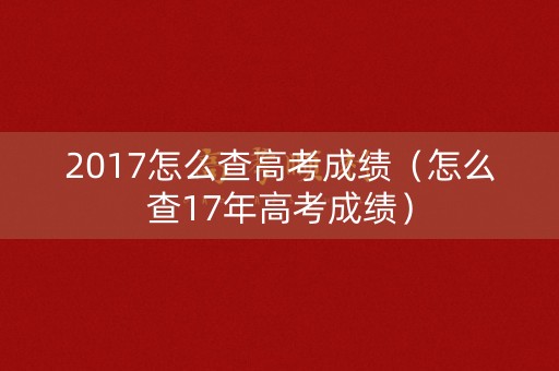 2017怎么查高考成绩(怎么查17年高考成绩) 2017怎么查高考成绩(怎么查17年高考成绩)