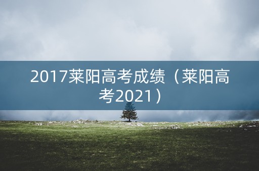 2017莱阳高考成绩(莱阳高考2021) 2017莱阳高考成绩(莱阳高考2021)