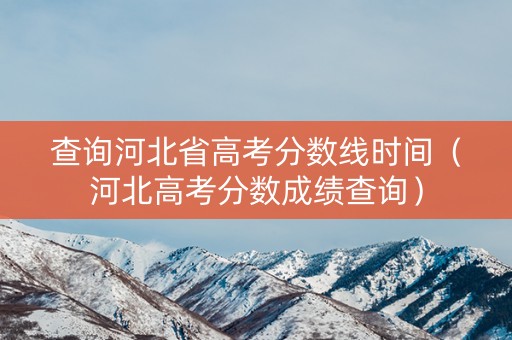 查询河北省高考分数线时间（河北高考分数成绩查询）