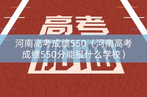 河南高考成绩550（河南高考成绩550分能报什么学校）