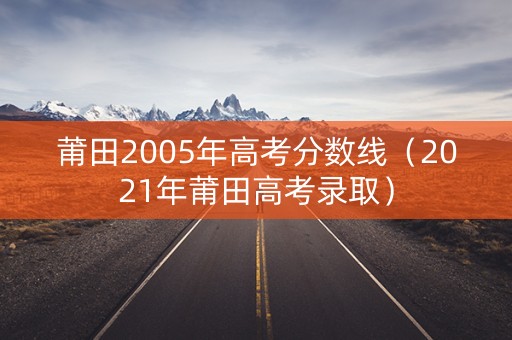 莆田2005年高考分数线（2021年莆田高考录取）
