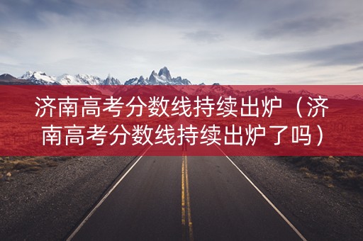 济南高考分数线持续出炉（济南高考分数线持续出炉了吗）