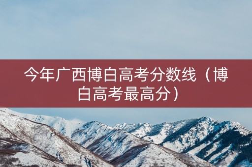 今年广西博白高考分数线(博白高考最高分) 今年广西博白高考分数线(博白高考最高分)