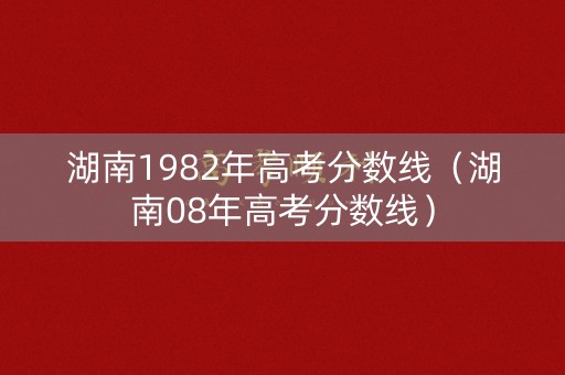 湖南1982年高考分数线（湖南08年高考分数线）