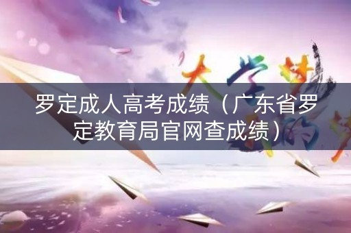 罗定成人高考成绩（广东省罗定教育局官网查成绩）