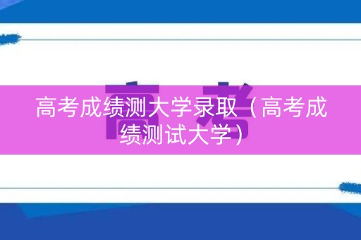 高考成绩测大学录取（高考成绩测试大学）