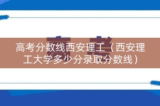 高考分数线西安理工（西安理工大学多少分录取分数线）
