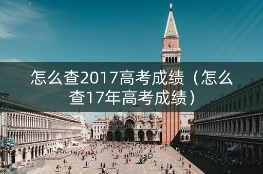 怎么查2017高考成绩（怎么查17年高考成绩）