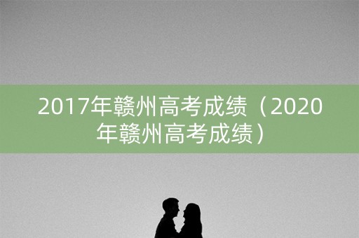 2017年赣州高考成绩（2020年赣州高考成绩）