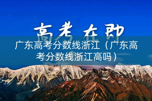广东高考分数线浙江（广东高考分数线浙江高吗）