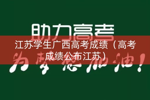 江苏学生广西高考成绩（高考成绩公布江苏）