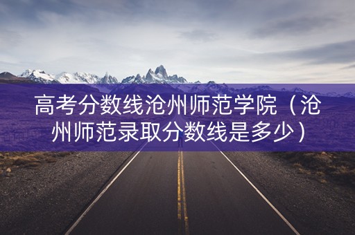 高考分数线沧州师范学院（沧州师范录取分数线是多少）