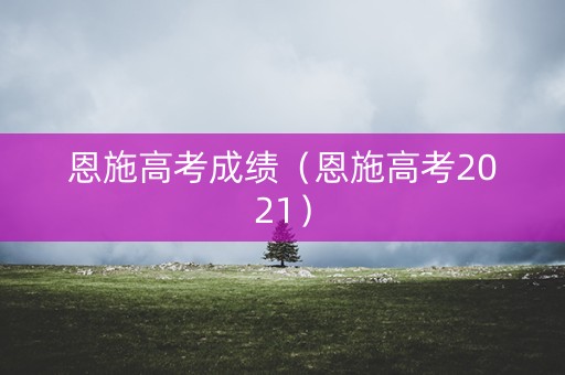 恩施高考成绩（恩施高考2021）