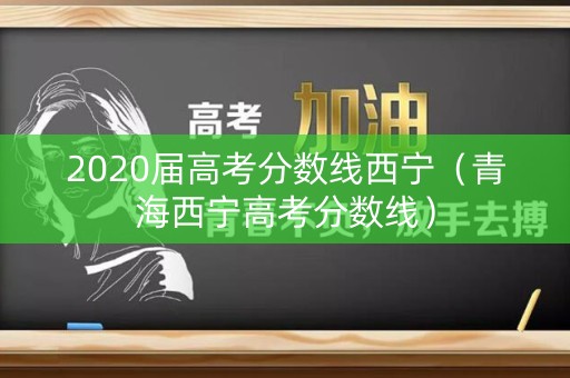 2020届高考分数线西宁（青海西宁高考分数线）
