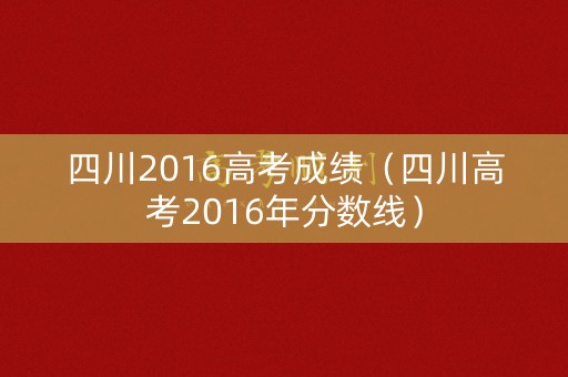 四川2016高考成绩（四川高考2016年分数线）