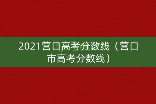 2021营口高考分数线（营口市高考分数线）
