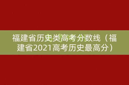 福建省历史类高考分数线（福建省2021高考历史最高分）