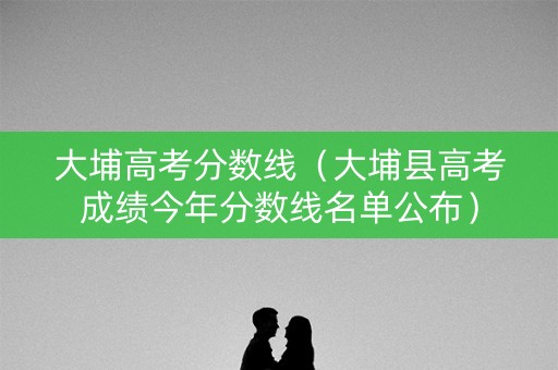 大埔高考分数线（大埔县高考成绩今年分数线名单公布）