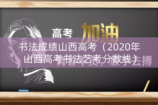 书法成绩山西高考（2020年山西高考书法艺考分数线）
