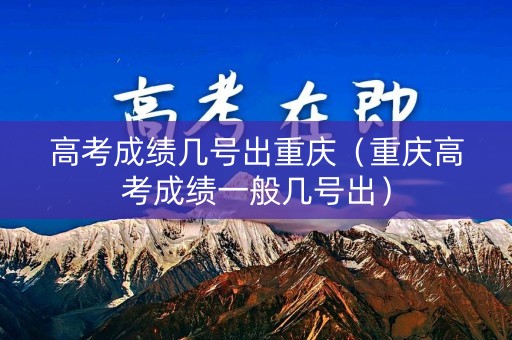 高考成绩几号出重庆（重庆高考成绩一般几号出）