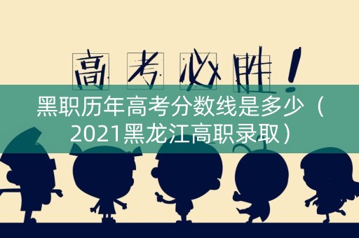 黑职历年高考分数线是多少（2021黑龙江高职录取）