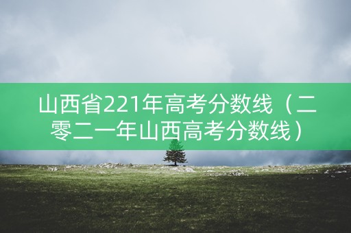 山西省221年高考分数线（二零二一年山西高考分数线）