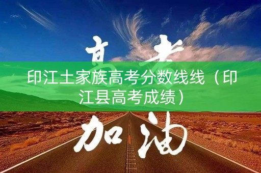 印江土家族高考分数线线（印江县高考成绩）
