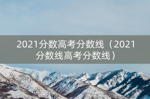 2021分数高考分数线（2021分数线高考分数线）