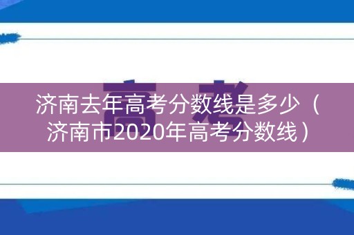 济南去年高考分数线是多少（济南市2020年高考分数线）