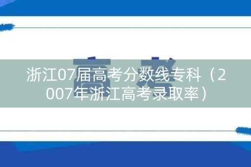 浙江07届高考分数线专科（2007年浙江高考录取率）
