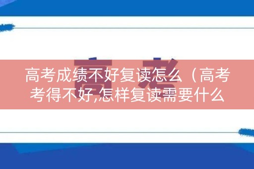 高考成绩不好复读怎么（高考考得不好,怎样复读需要什么条件）