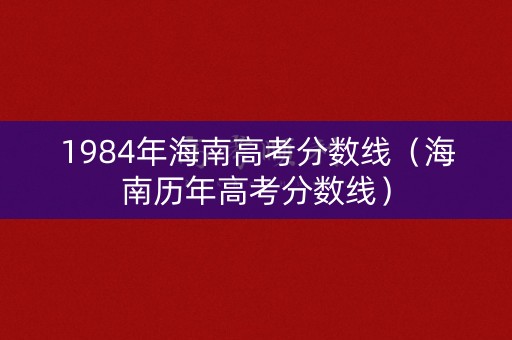 1984年海南高考分数线（海南历年高考分数线）