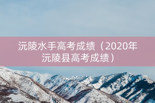 沅陵水手高考成绩（2020年沅陵县高考成绩）